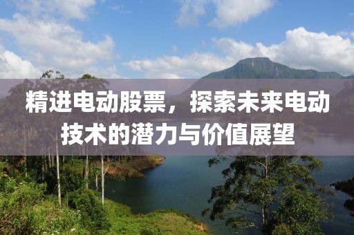 精进电动股票，探索未来电动技术的潜力与价值展望
