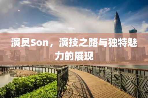 演员Son，演技之路与独特魅力的展现