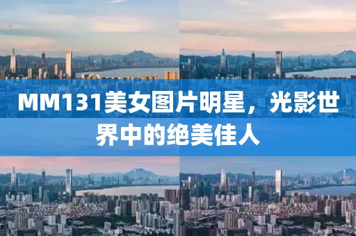 MM131美女图片明星，光影世界中的绝美佳人