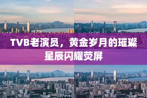 TVB老演员，黄金岁月的璀璨星辰闪耀荧屏