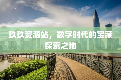 玖玖资源站，数字时代的宝藏探索之地