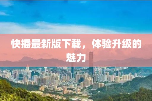 快播最新版下载，体验升级的魅力