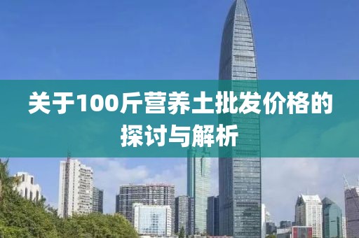 关于100斤营养土批发价格的探讨与解析