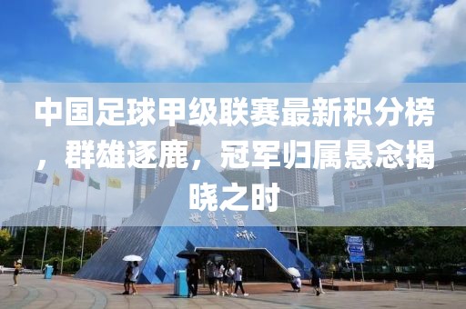 中国足球甲级联赛最新积分榜，群雄逐鹿，冠军归属悬念揭晓之时