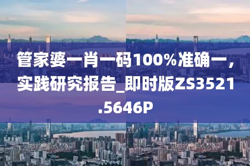管家婆一肖一码100%准确一，实践研究报告_即时版ZS3521.5646P