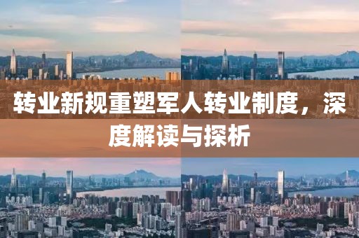 转业新规重塑军人转业制度，深度解读与探析
