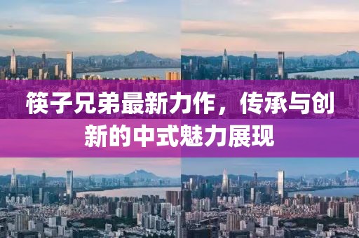 筷子兄弟最新力作，传承与创新的中式魅力展现