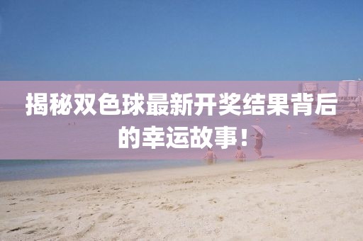 揭秘双色球最新开奖结果背后的幸运故事！