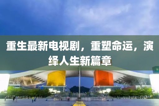 重生最新电视剧，重塑命运，演绎人生新篇章