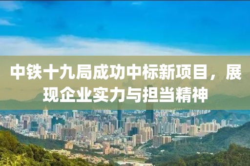 中铁十九局成功中标新项目，展现企业实力与担当精神