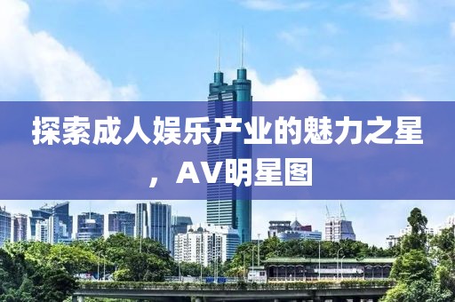 探索成人娱乐产业的魅力之星，AV明星图