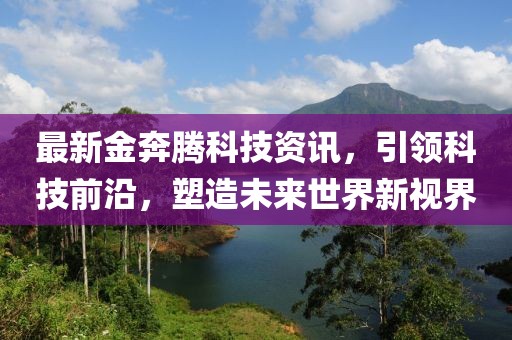 最新金奔腾科技资讯，引领科技前沿，塑造未来世界新视界