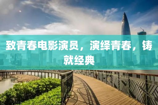 致青春电影演员，演绎青春，铸就经典