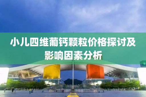 小儿四维葡钙颗粒价格探讨及影响因素分析