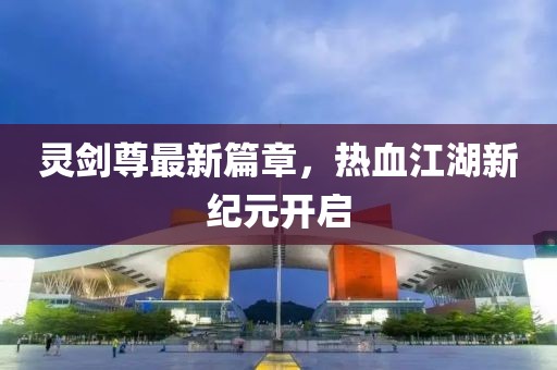 灵剑尊最新篇章，热血江湖新纪元开启