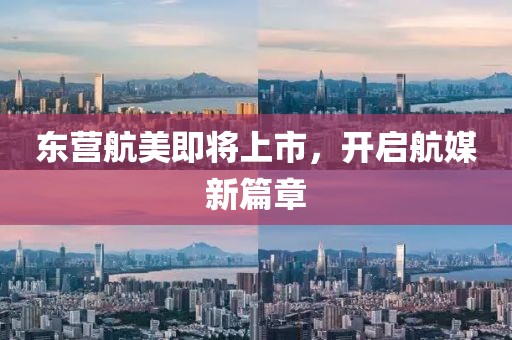 东营航美即将上市，开启航媒新篇章
