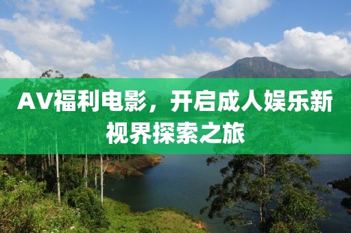 AV福利电影，开启成人娱乐新视界探索之旅