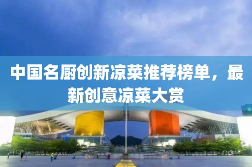 中国名厨创新凉菜推荐榜单，最新创意凉菜大赏