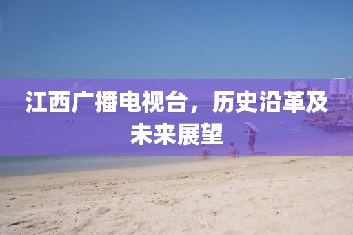 江西广播电视台，历史沿革及未来展望