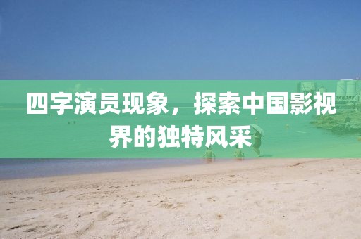 四字演员现象，探索中国影视界的独特风采