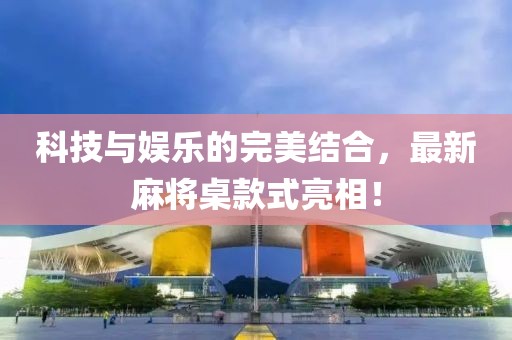 科技与娱乐的完美结合，最新麻将桌款式亮相！