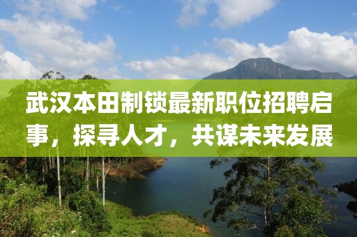 武汉本田制锁最新职位招聘启事，探寻人才，共谋未来发展