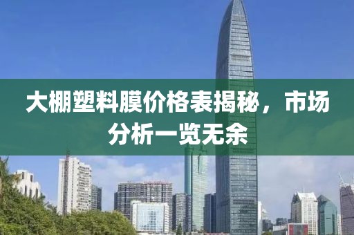 大棚塑料膜价格表揭秘，市场分析一览无余