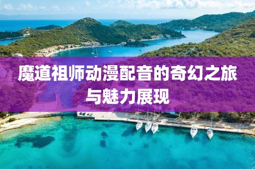 魔道祖师动漫配音的奇幻之旅与魅力展现