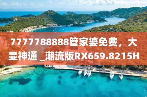 7777788888管家婆免费，大显神通 _潮流版RX659.8215H