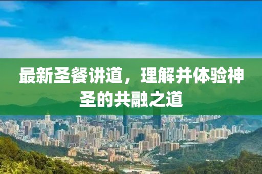 最新圣餐讲道，理解并体验神圣的共融之道