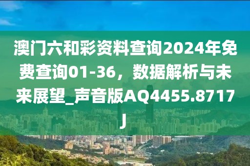澳门六和彩资料查询2024年免费查询01-36，数据解析与未来展望_声音版AQ4455.8717J