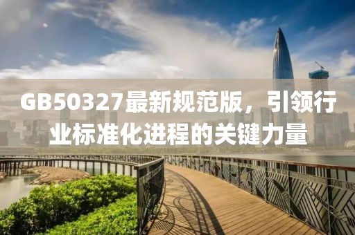 GB50327最新规范版，引领行业标准化进程的关键力量