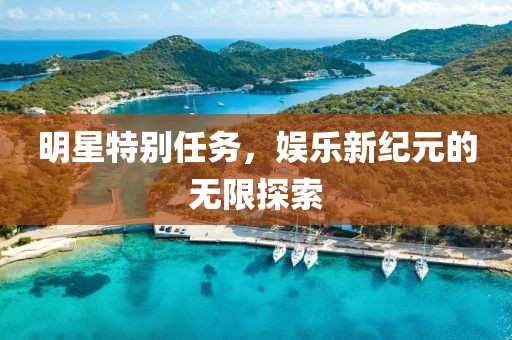 明星特别任务，娱乐新纪元的无限探索