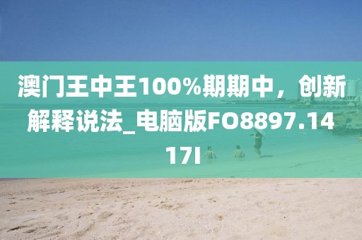 澳门王中王100%期期中，创新解释说法_电脑版FO8897.1417I