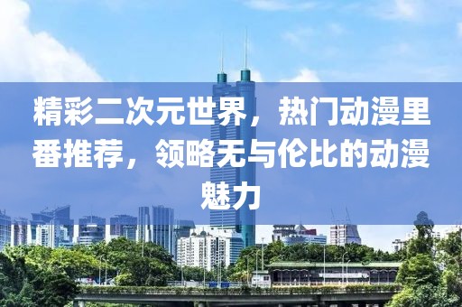 精彩二次元世界，热门动漫里番推荐，领略无与伦比的动漫魅力