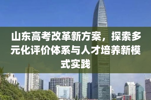 山东高考改革新方案，探索多元化评价体系与人才培养新模式实践
