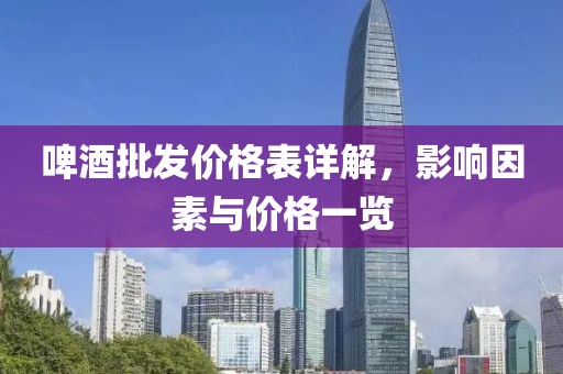啤酒批发价格表详解，影响因素与价格一览