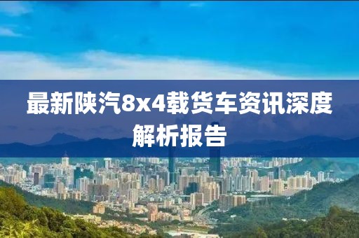 最新陕汽8x4载货车资讯深度解析报告