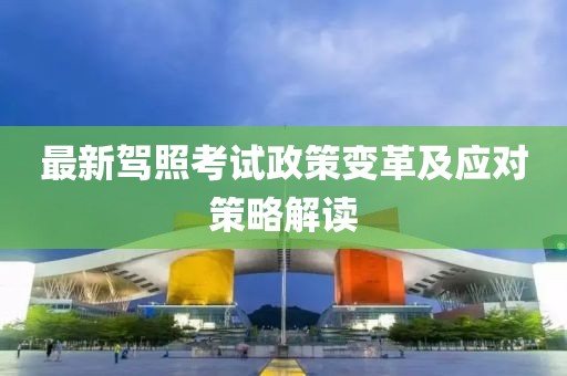 最新驾照考试政策变革及应对策略解读