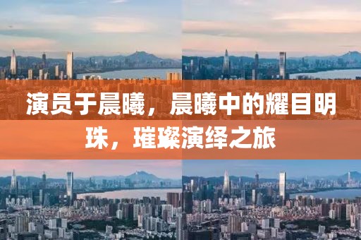 演员于晨曦，晨曦中的耀目明珠，璀璨演绎之旅