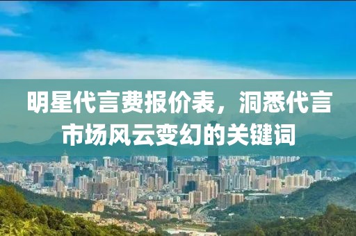 明星代言费报价表，洞悉代言市场风云变幻的关键词