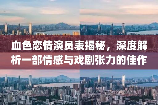 血色恋情演员表揭秘，深度解析一部情感与戏剧张力的佳作
