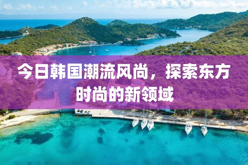 今日韩国潮流风尚，探索东方时尚的新领域