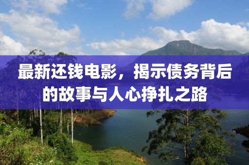 最新还钱电影，揭示债务背后的故事与人心挣扎之路