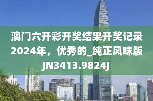 澳门六开彩开奖结果开奖记录2024年，优秀的_纯正风味版JN3413.9824J