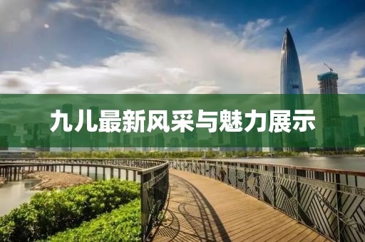 九儿最新风采与魅力展示