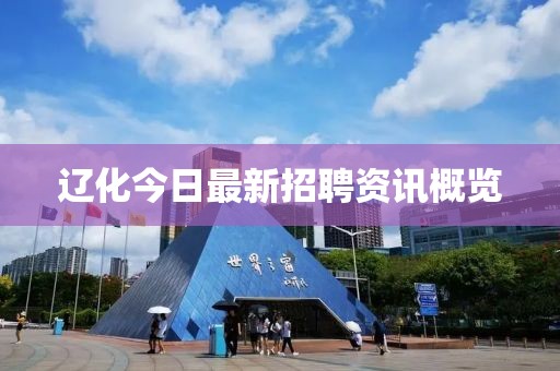 辽化今日最新招聘资讯概览
