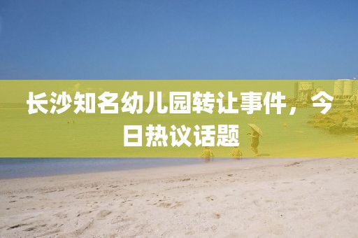长沙知名幼儿园转让事件，今日热议话题