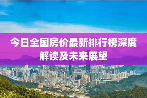 今日全国房价最新排行榜深度解读及未来展望