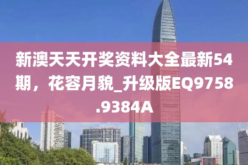 新澳天天开奖资料大全最新54期，花容月貌_升级版EQ9758.9384A
